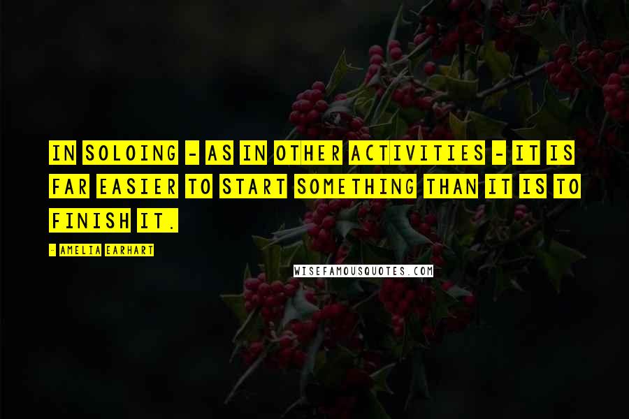 Amelia Earhart Quotes: In soloing - as in other activities - it is far easier to start something than it is to finish it.