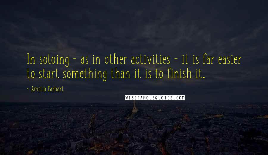 Amelia Earhart Quotes: In soloing - as in other activities - it is far easier to start something than it is to finish it.