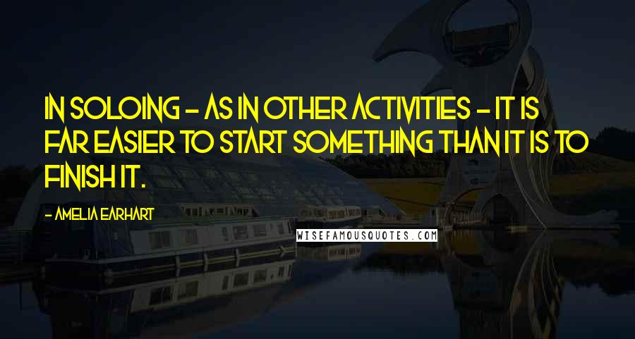 Amelia Earhart Quotes: In soloing - as in other activities - it is far easier to start something than it is to finish it.