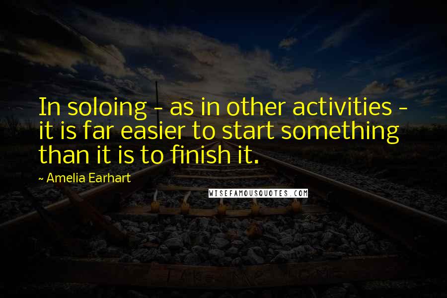 Amelia Earhart Quotes: In soloing - as in other activities - it is far easier to start something than it is to finish it.