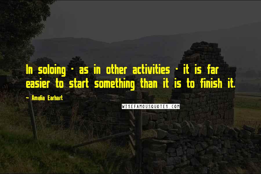 Amelia Earhart Quotes: In soloing - as in other activities - it is far easier to start something than it is to finish it.