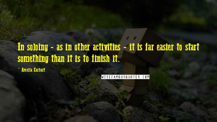 Amelia Earhart Quotes: In soloing - as in other activities - it is far easier to start something than it is to finish it.