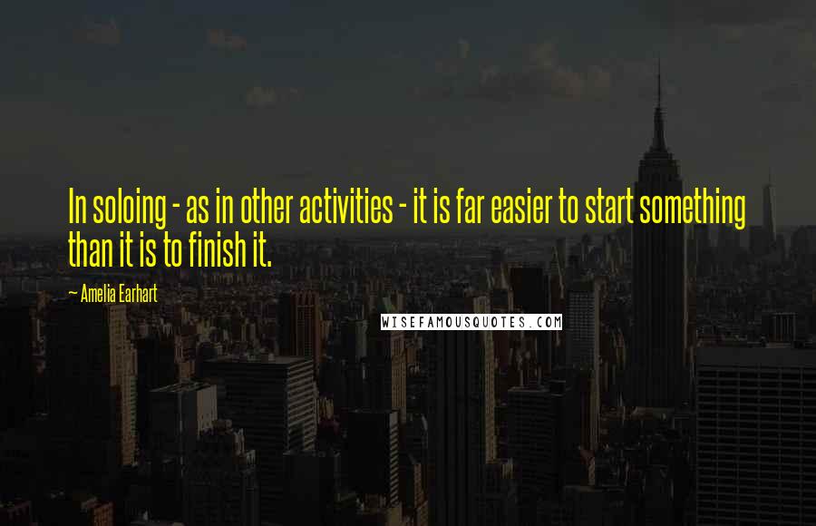 Amelia Earhart Quotes: In soloing - as in other activities - it is far easier to start something than it is to finish it.