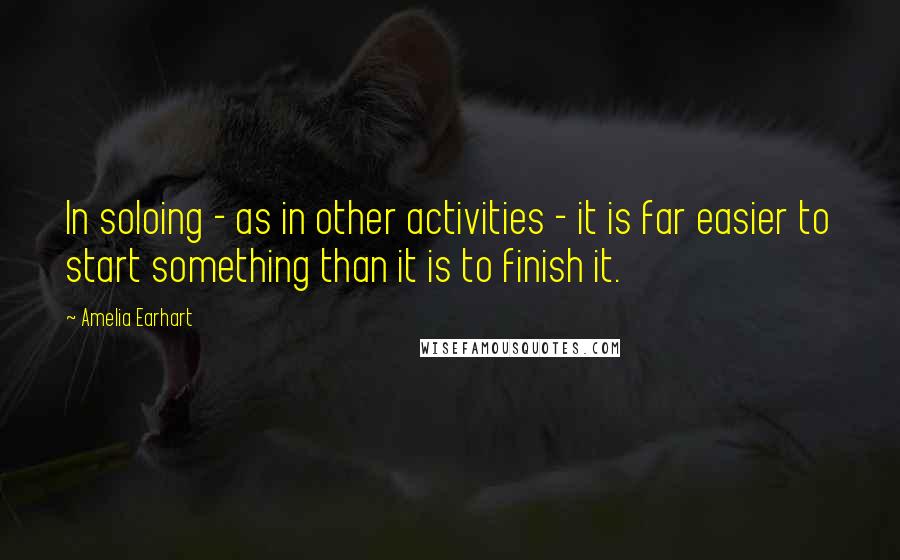 Amelia Earhart Quotes: In soloing - as in other activities - it is far easier to start something than it is to finish it.