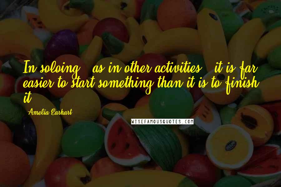 Amelia Earhart Quotes: In soloing - as in other activities - it is far easier to start something than it is to finish it.