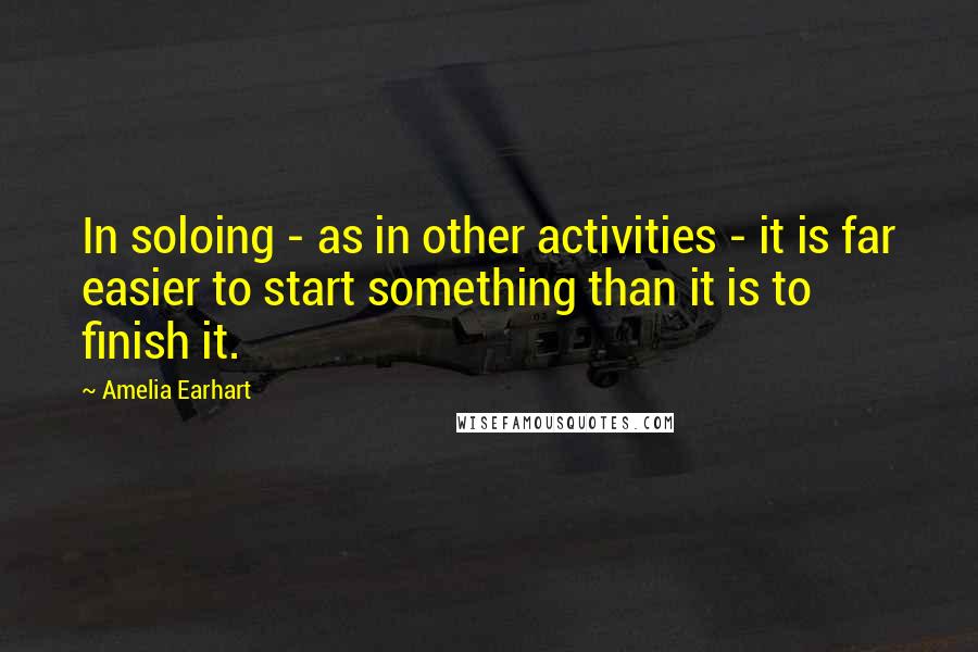 Amelia Earhart Quotes: In soloing - as in other activities - it is far easier to start something than it is to finish it.