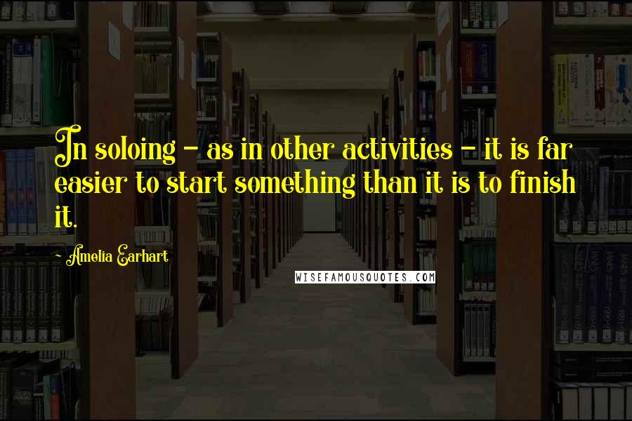 Amelia Earhart Quotes: In soloing - as in other activities - it is far easier to start something than it is to finish it.