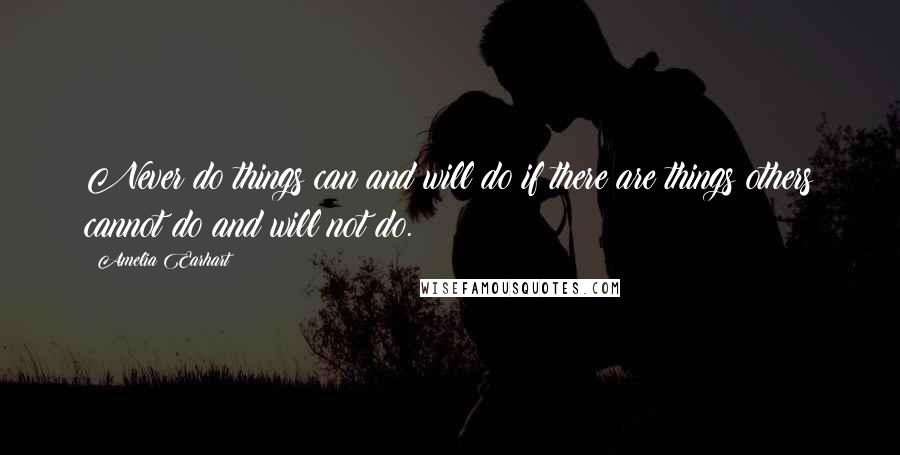 Amelia Earhart Quotes: Never do things can and will do if there are things others cannot do and will not do.