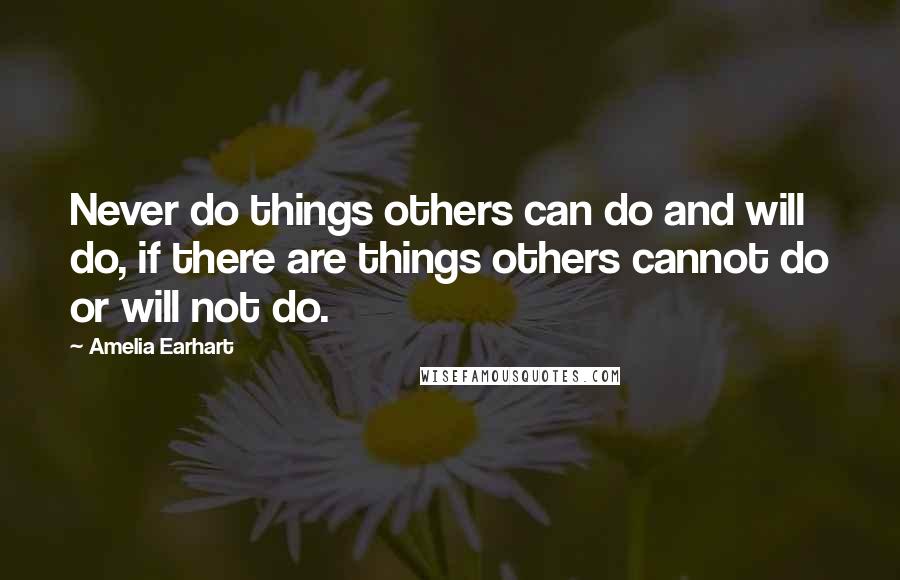 Amelia Earhart Quotes: Never do things others can do and will do, if there are things others cannot do or will not do.