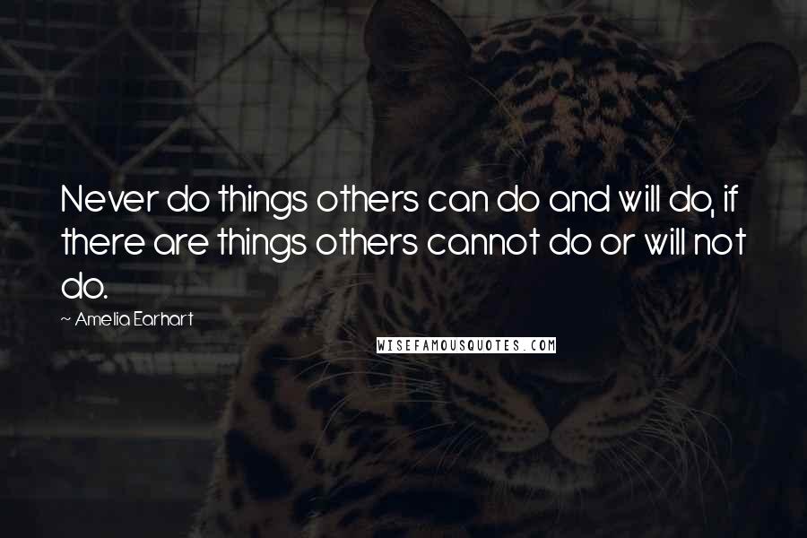 Amelia Earhart Quotes: Never do things others can do and will do, if there are things others cannot do or will not do.