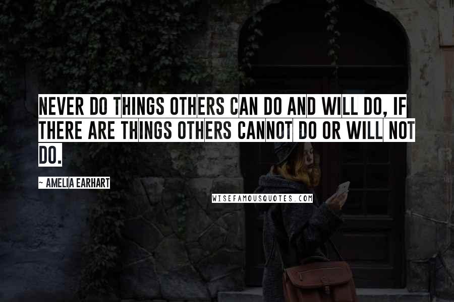 Amelia Earhart Quotes: Never do things others can do and will do, if there are things others cannot do or will not do.