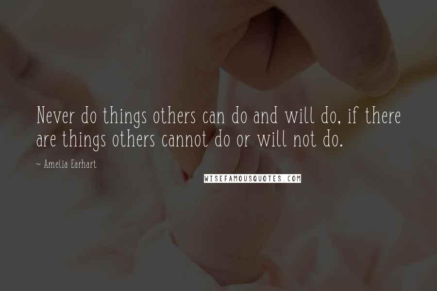 Amelia Earhart Quotes: Never do things others can do and will do, if there are things others cannot do or will not do.