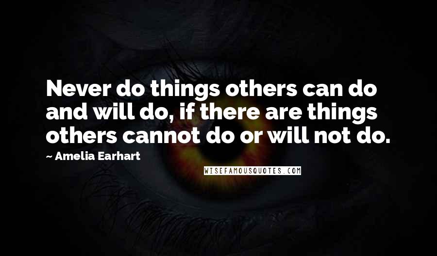 Amelia Earhart Quotes: Never do things others can do and will do, if there are things others cannot do or will not do.