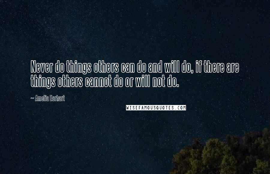 Amelia Earhart Quotes: Never do things others can do and will do, if there are things others cannot do or will not do.