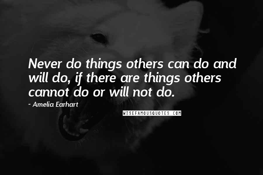 Amelia Earhart Quotes: Never do things others can do and will do, if there are things others cannot do or will not do.