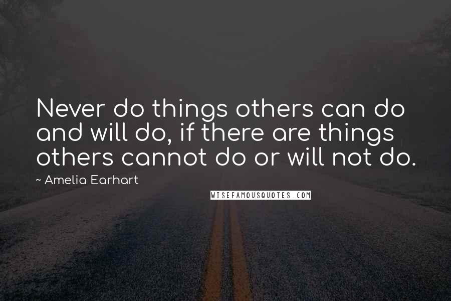 Amelia Earhart Quotes: Never do things others can do and will do, if there are things others cannot do or will not do.