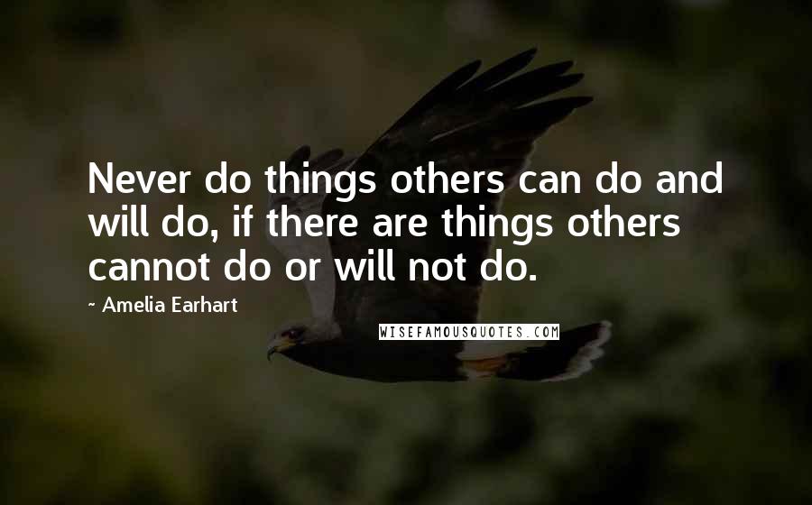 Amelia Earhart Quotes: Never do things others can do and will do, if there are things others cannot do or will not do.