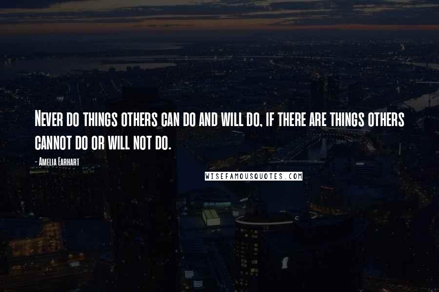 Amelia Earhart Quotes: Never do things others can do and will do, if there are things others cannot do or will not do.
