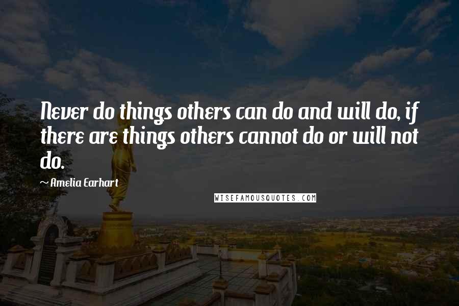 Amelia Earhart Quotes: Never do things others can do and will do, if there are things others cannot do or will not do.