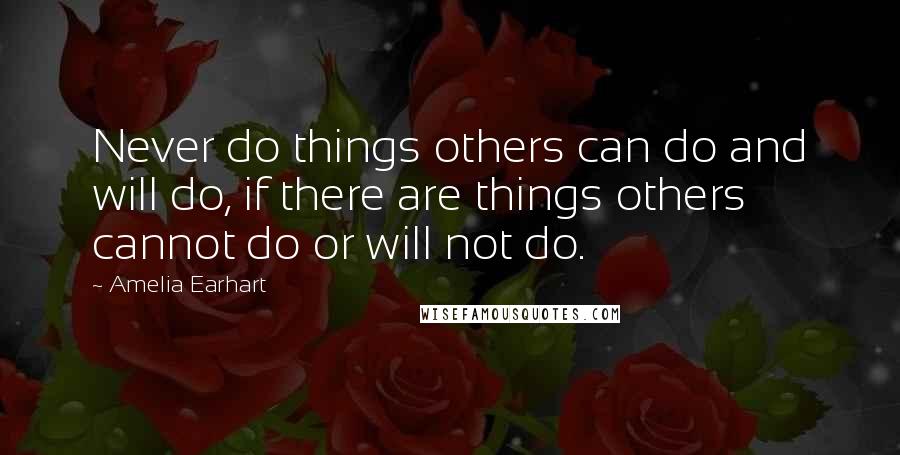 Amelia Earhart Quotes: Never do things others can do and will do, if there are things others cannot do or will not do.