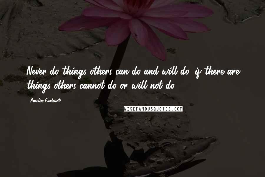 Amelia Earhart Quotes: Never do things others can do and will do, if there are things others cannot do or will not do.