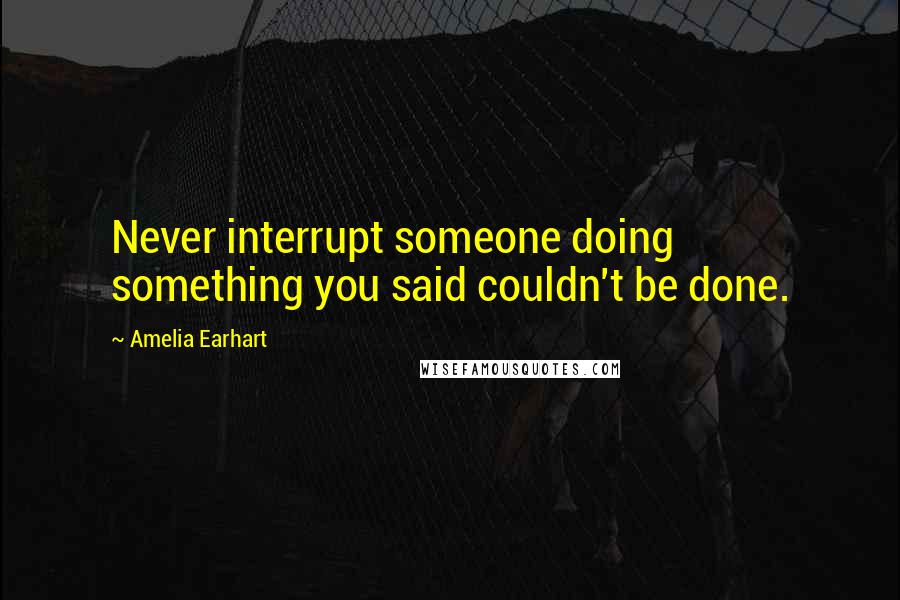 Amelia Earhart Quotes: Never interrupt someone doing something you said couldn't be done.