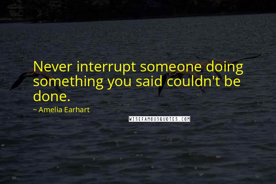 Amelia Earhart Quotes: Never interrupt someone doing something you said couldn't be done.