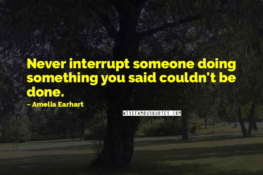 Amelia Earhart Quotes: Never interrupt someone doing something you said couldn't be done.