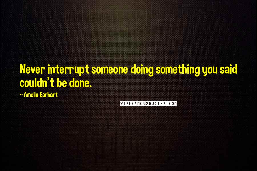 Amelia Earhart Quotes: Never interrupt someone doing something you said couldn't be done.