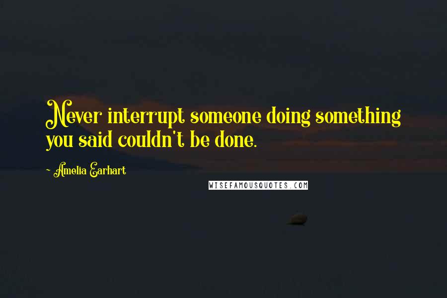 Amelia Earhart Quotes: Never interrupt someone doing something you said couldn't be done.