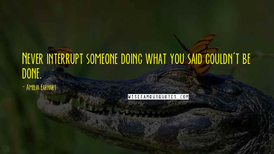 Amelia Earhart Quotes: Never interrupt someone doing what you said couldn't be done.
