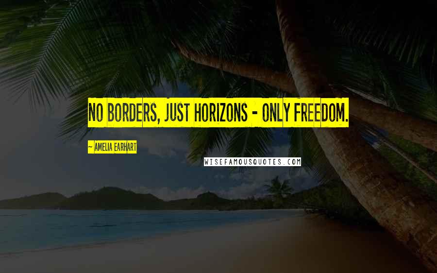 Amelia Earhart Quotes: No borders, just horizons - only freedom.