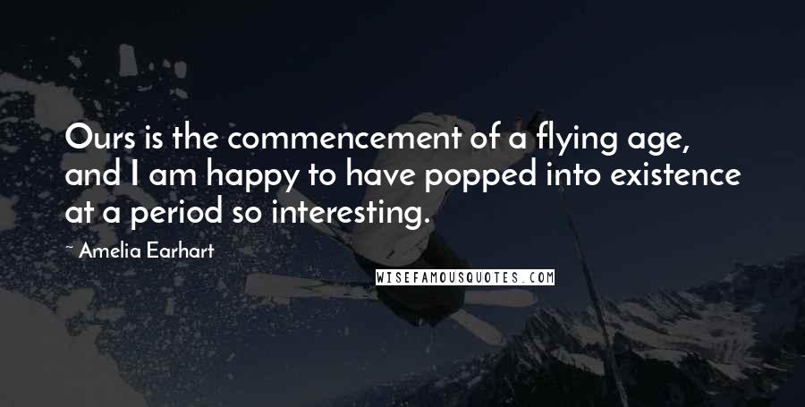 Amelia Earhart Quotes: Ours is the commencement of a flying age, and I am happy to have popped into existence at a period so interesting.