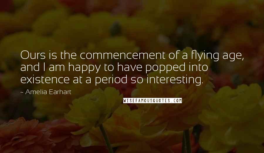 Amelia Earhart Quotes: Ours is the commencement of a flying age, and I am happy to have popped into existence at a period so interesting.