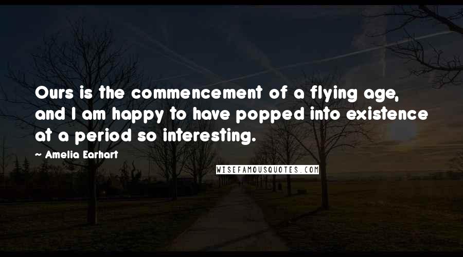 Amelia Earhart Quotes: Ours is the commencement of a flying age, and I am happy to have popped into existence at a period so interesting.