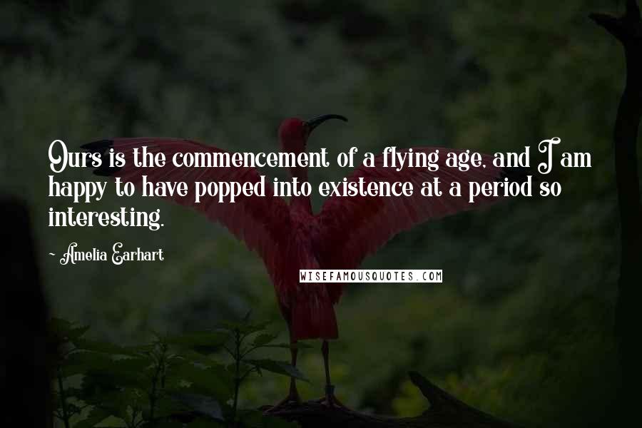 Amelia Earhart Quotes: Ours is the commencement of a flying age, and I am happy to have popped into existence at a period so interesting.