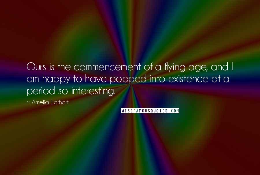 Amelia Earhart Quotes: Ours is the commencement of a flying age, and I am happy to have popped into existence at a period so interesting.