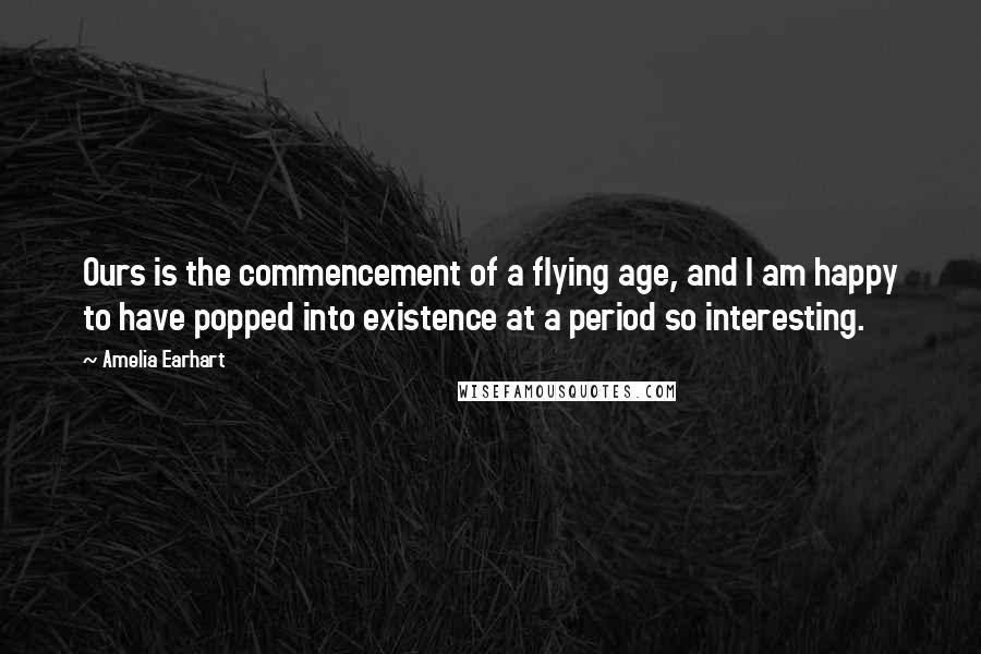 Amelia Earhart Quotes: Ours is the commencement of a flying age, and I am happy to have popped into existence at a period so interesting.