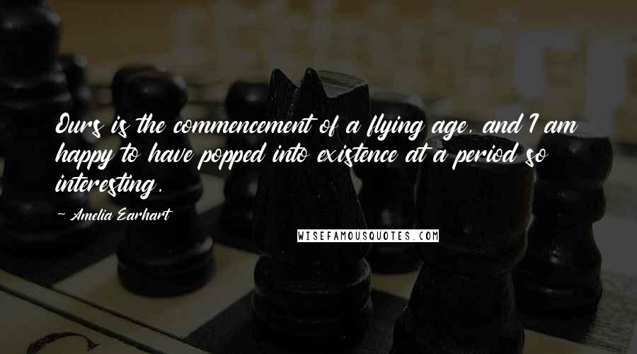 Amelia Earhart Quotes: Ours is the commencement of a flying age, and I am happy to have popped into existence at a period so interesting.