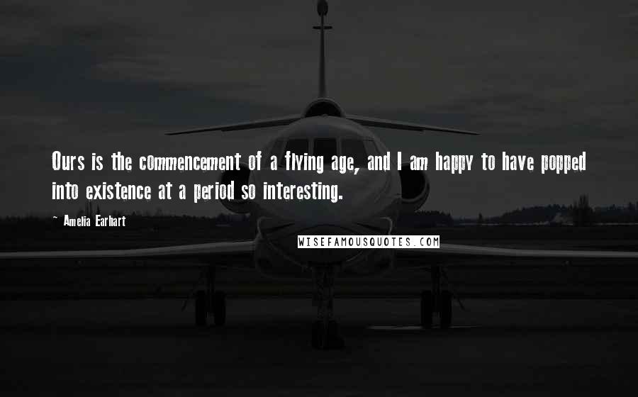 Amelia Earhart Quotes: Ours is the commencement of a flying age, and I am happy to have popped into existence at a period so interesting.