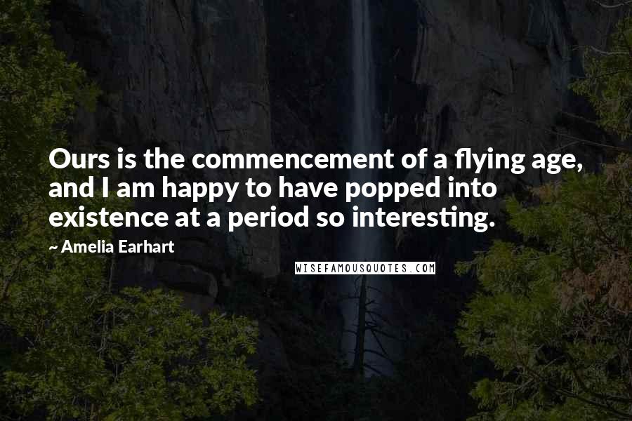 Amelia Earhart Quotes: Ours is the commencement of a flying age, and I am happy to have popped into existence at a period so interesting.