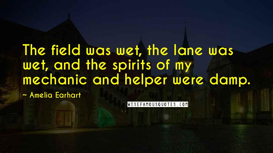 Amelia Earhart Quotes: The field was wet, the lane was wet, and the spirits of my mechanic and helper were damp.