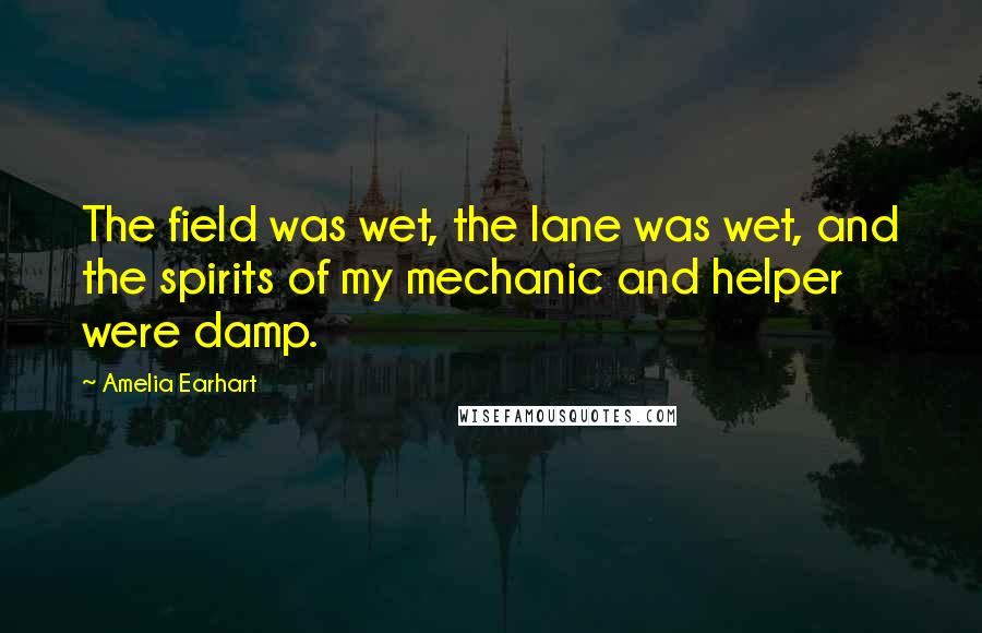 Amelia Earhart Quotes: The field was wet, the lane was wet, and the spirits of my mechanic and helper were damp.