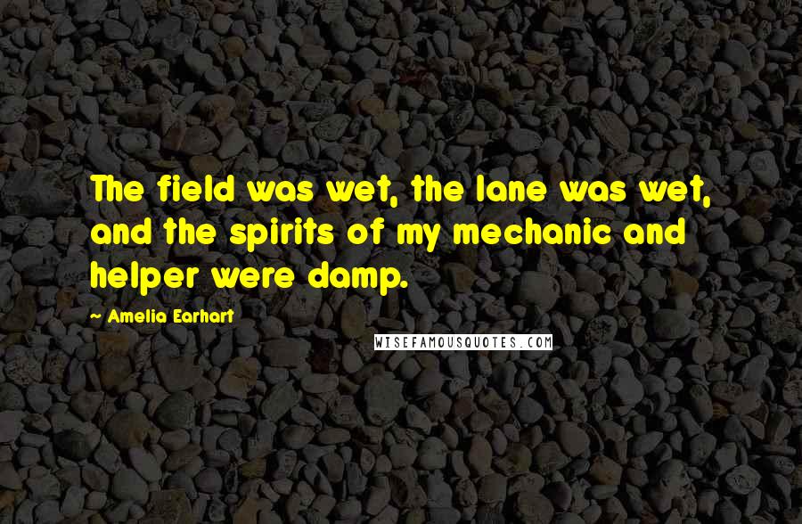 Amelia Earhart Quotes: The field was wet, the lane was wet, and the spirits of my mechanic and helper were damp.
