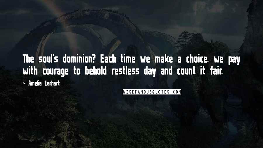 Amelia Earhart Quotes: The soul's dominion? Each time we make a choice, we pay with courage to behold restless day and count it fair.