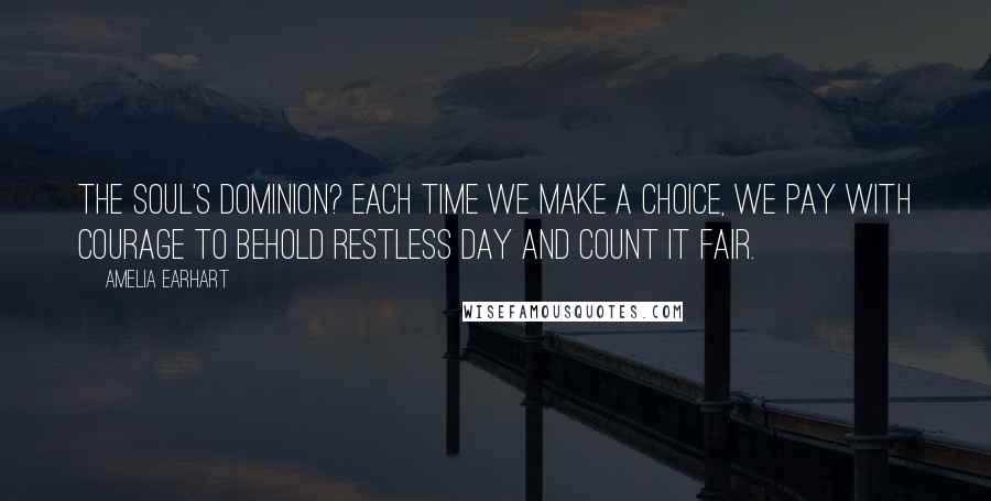 Amelia Earhart Quotes: The soul's dominion? Each time we make a choice, we pay with courage to behold restless day and count it fair.