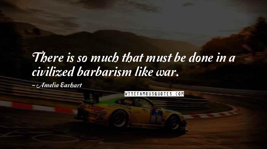 Amelia Earhart Quotes: There is so much that must be done in a civilized barbarism like war.