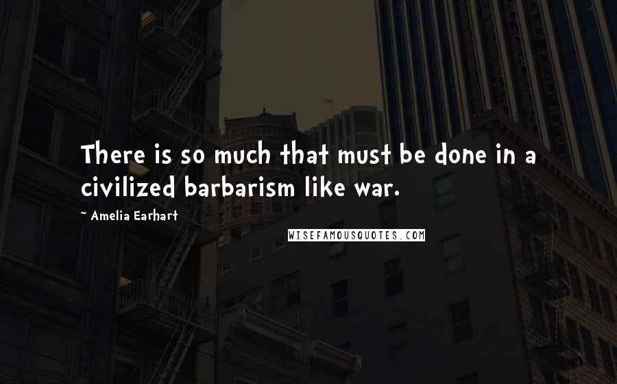 Amelia Earhart Quotes: There is so much that must be done in a civilized barbarism like war.