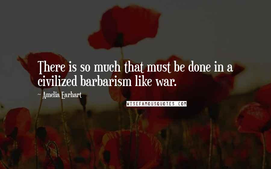 Amelia Earhart Quotes: There is so much that must be done in a civilized barbarism like war.