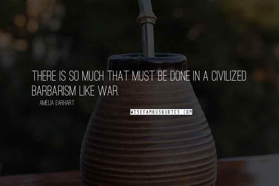 Amelia Earhart Quotes: There is so much that must be done in a civilized barbarism like war.